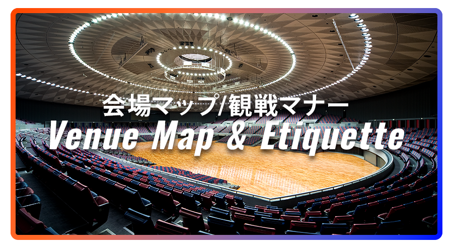 会場マップ＆観戦マナー / Venue Map & Etiquette